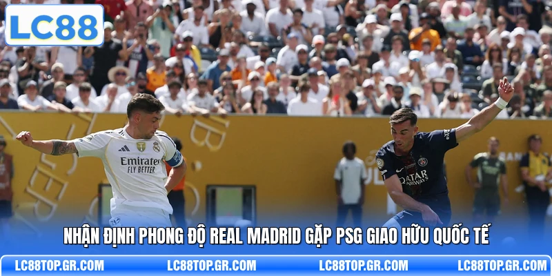 Nhận định phong độ Real Madrid gặp PSG giao hữu quốc tế